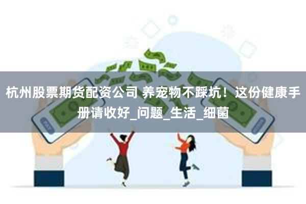 杭州股票期货配资公司 养宠物不踩坑！这份健康手册请收好_问题_生活_细菌