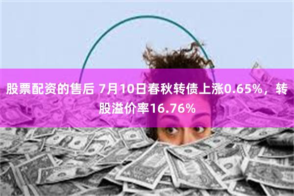 股票配资的售后 7月10日春秋转债上涨0.65%，转股溢价率16.76%