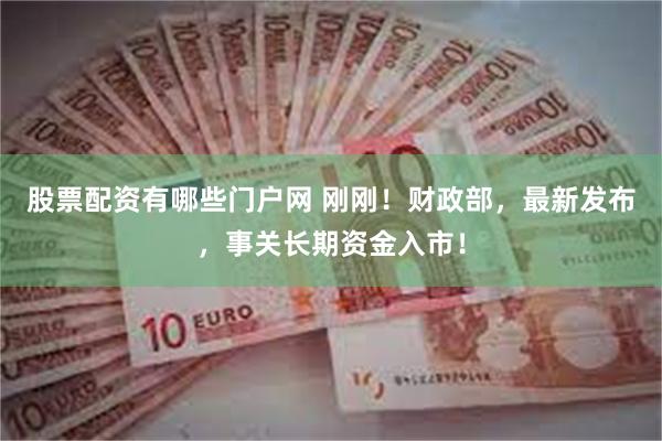 股票配资有哪些门户网 刚刚！财政部，最新发布，事关长期资金入市！