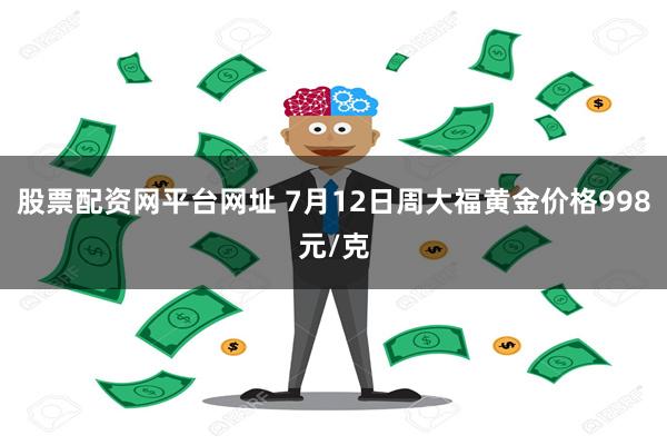 股票配资网平台网址 7月12日周大福黄金价格998元/克