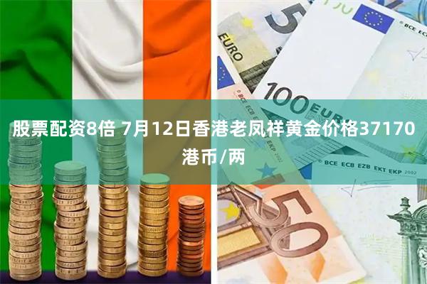 股票配资8倍 7月12日香港老凤祥黄金价格37170港币/两