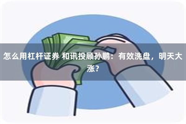怎么用杠杆证券 和讯投顾孙鹏：有效洗盘，明天大涨？