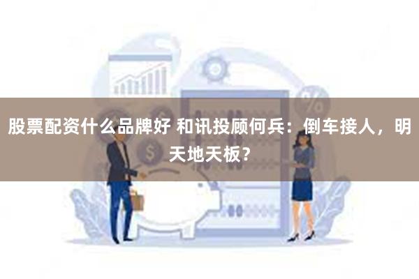 股票配资什么品牌好 和讯投顾何兵：倒车接人，明天地天板？