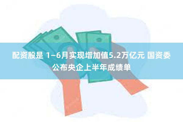 配资股是 1—6月实现增加值5.2万亿元 国资委公布央企上半年成绩单