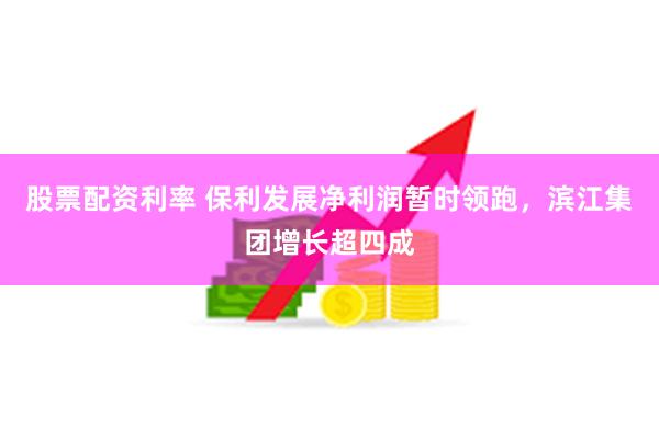股票配资利率 保利发展净利润暂时领跑，滨江集团增长超四成