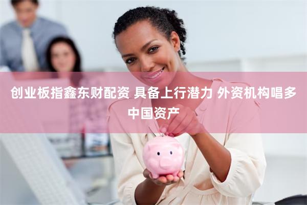 创业板指鑫东财配资 具备上行潜力 外资机构唱多中国资产