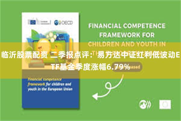 临沂股票配资 二季报点评：易方达中证红利低波动ETF基金季度涨幅6.79%
