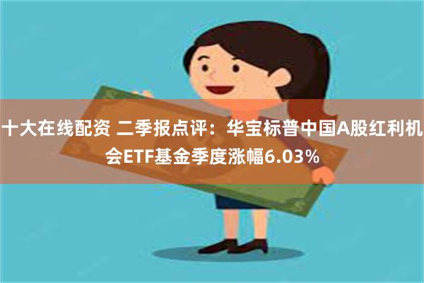 十大在线配资 二季报点评：华宝标普中国A股红利机会ETF基金季度涨幅6.03%