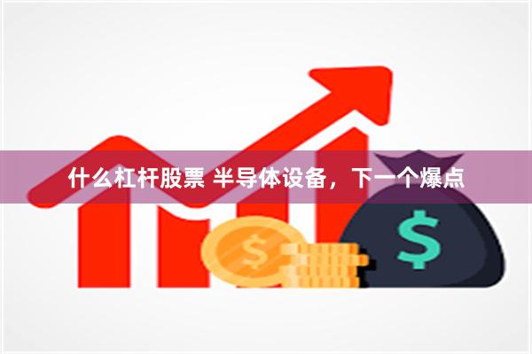 什么杠杆股票 半导体设备，下一个爆点