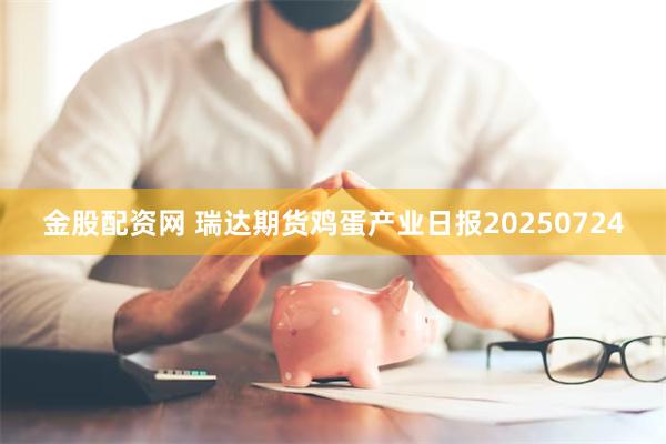 金股配资网 瑞达期货鸡蛋产业日报20250724