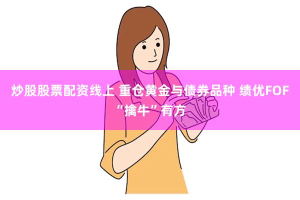 炒股股票配资线上 重仓黄金与债券品种 绩优FOF“擒牛”有方