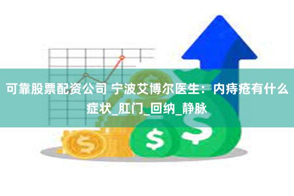 可靠股票配资公司 宁波艾博尔医生：内痔疮有什么症状_肛门_回纳_静脉