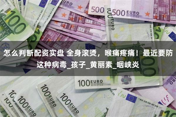 怎么判断配资实盘 全身滚烫，喉痛疼痛！最近要防这种病毒_孩子_黄丽素_咽峡炎