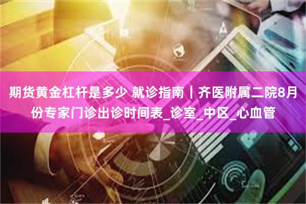 期货黄金杠杆是多少 就诊指南｜齐医附属二院8月份专家门诊出诊时间表_诊室_中区_心血管