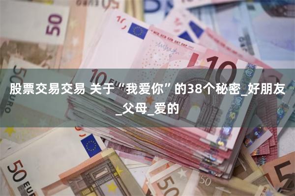 股票交易交易 关于“我爱你”的38个秘密_好朋友_父母_爱的