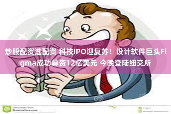 炒股配资选配资 科技IPO迎复苏！设计软件巨头Figma成功募资12亿美元 今晚登陆纽交所