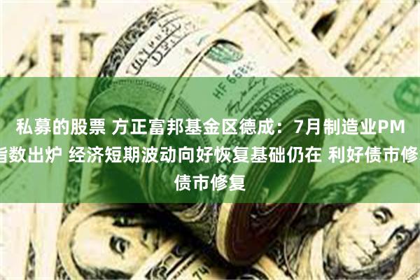 私募的股票 方正富邦基金区德成：7月制造业PMI指数出炉 经济短期波动向好恢复基础仍在 利好债市修复