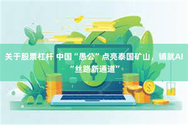关于股票杠杆 中国“愚公”点亮泰国矿山，铺就AI“丝路新通道”