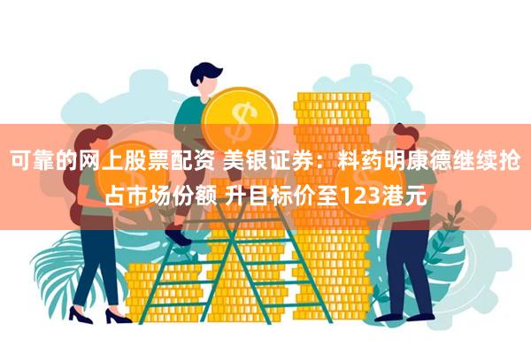可靠的网上股票配资 美银证券：料药明康德继续抢占市场份额 升目标价至123港元
