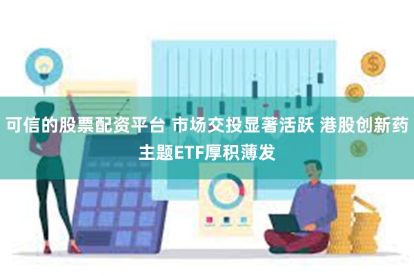 可信的股票配资平台 市场交投显著活跃 港股创新药主题ETF厚积薄发