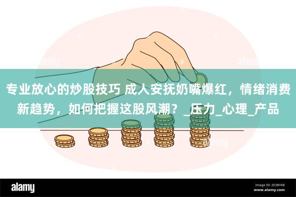 专业放心的炒股技巧 成人安抚奶嘴爆红，情绪消费新趋势，如何把握这股风潮？_压力_心理_产品