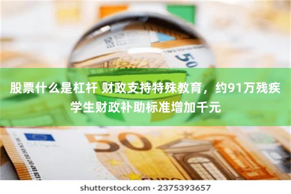 股票什么是杠杆 财政支持特殊教育，约91万残疾学生财政补助标准增加千元