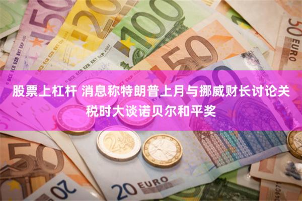 股票上杠杆 消息称特朗普上月与挪威财长讨论关税时大谈诺贝尔和平奖
