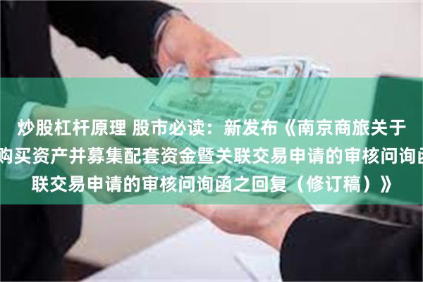 炒股杠杆原理 股市必读：新发布《南京商旅关于发行股份及支付现金购买资产并募集配套资金暨关联交易申请的审核问询函之回复（修订稿）》
