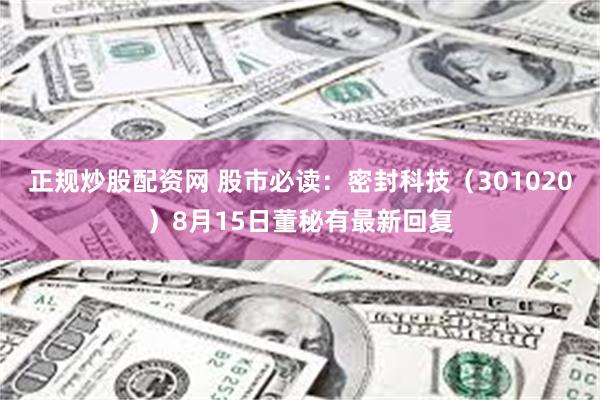 正规炒股配资网 股市必读：密封科技（301020）8月15日董秘有最新回复