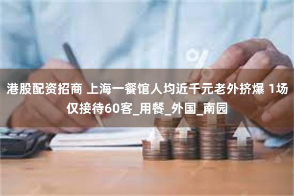 港股配资招商 上海一餐馆人均近千元老外挤爆 1场仅接待60客_用餐_外国_南园