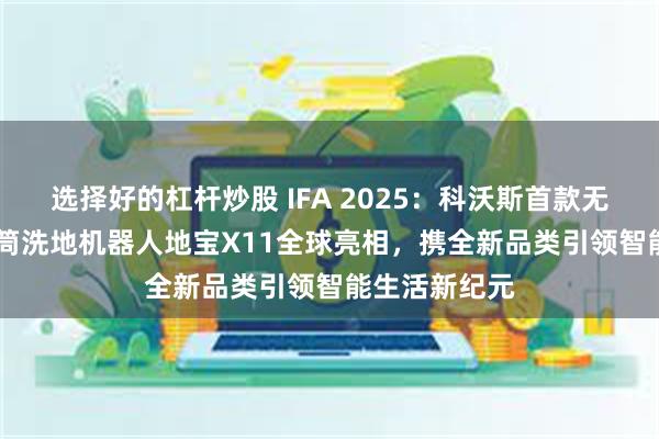 选择好的杠杆炒股 IFA 2025：科沃斯首款无限续航[1]滚筒洗地机器人地宝X11全球亮相，携全新品类引领智能生活新纪元