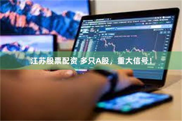 江苏股票配资 多只A股，重大信号！