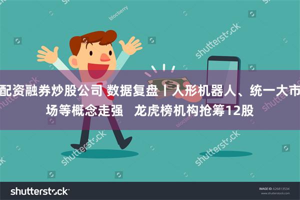 配资融券炒股公司 数据复盘丨人形机器人、统一大市场等概念走强   龙虎榜机构抢筹12股