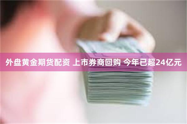 外盘黄金期货配资 上市券商回购 今年已超24亿元