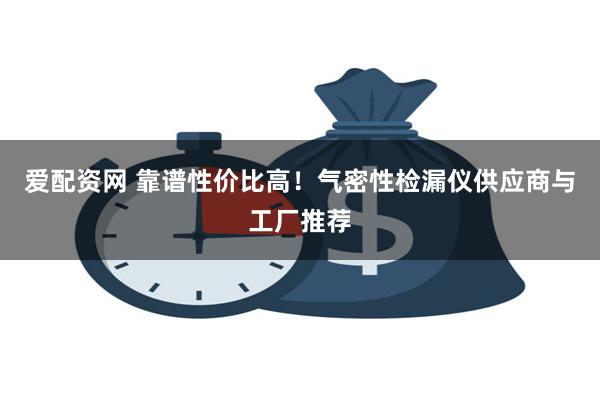爱配资网 靠谱性价比高!气密性检漏仪供应商与工厂推荐