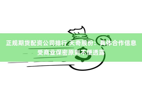 正规期货配资公司排行 天奇股份：具体合作信息受商业保密原则不便透露