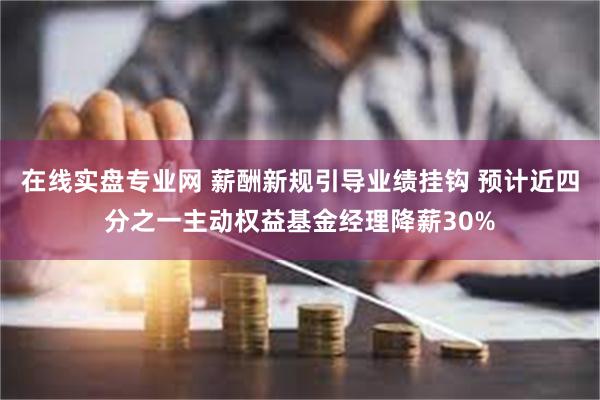 在线实盘专业网 薪酬新规引导业绩挂钩 预计近四分之一主动权益基金经理降薪30%