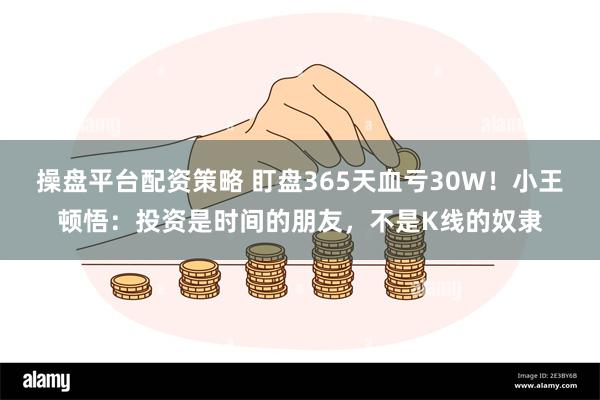 操盘平台配资策略 盯盘365天血亏30W！小王顿悟：投资是时间的朋友，不是K线的奴隶