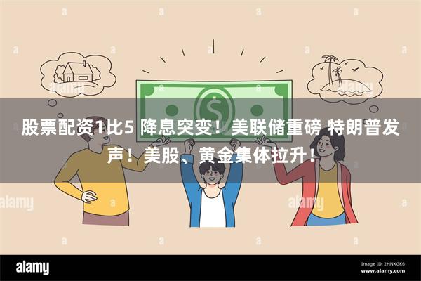 股票配资1比5 降息突变！美联储重磅 特朗普发声！美股、黄金集体拉升！