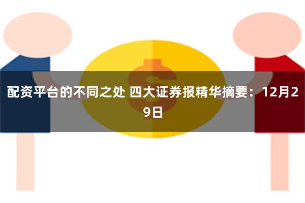 配资平台的不同之处 四大证券报精华摘要：12月29日