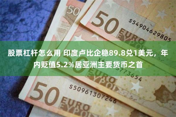 股票杠杆怎么用 印度卢比企稳89.8兑1美元，年内贬值5.2%居亚洲主要货币之首